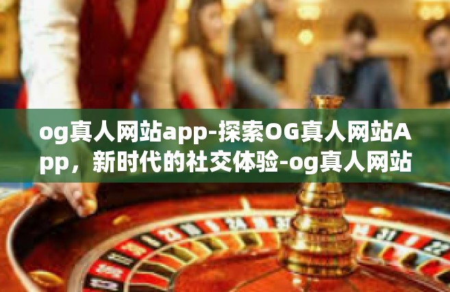 og真人网站app-探索OG真人网站App，新时代的社交体验-og真人网站app