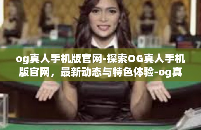 og真人手机版官网-探索OG真人手机版官网，最新动态与特色体验-og真人手机版官网