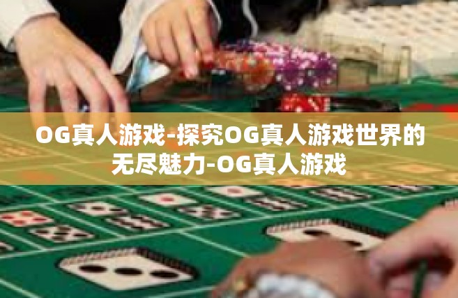 OG真人游戏-探究OG真人游戏世界的无尽魅力-OG真人游戏