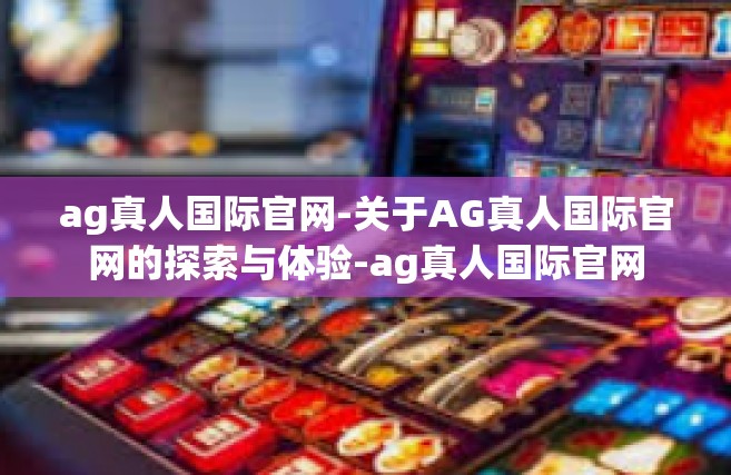 ag真人国际官网-关于AG真人国际官网的探索与体验-ag真人国际官网