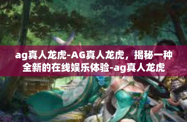 ag真人龙虎-AG真人龙虎，揭秘一种全新的在线娱乐体验-ag真人龙虎