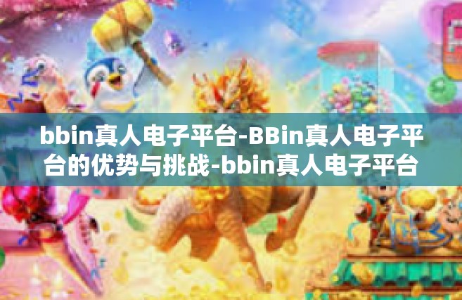 bbin真人电子平台-BBin真人电子平台的优势与挑战-bbin真人电子平台