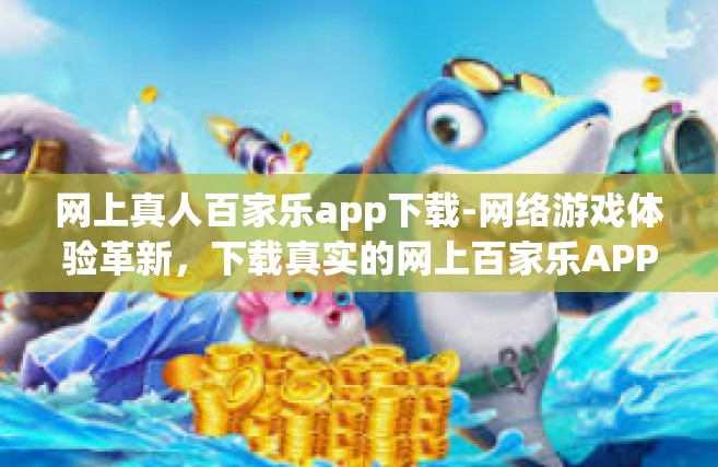 网上真人百家乐app下载-网络游戏体验革新，下载真实的网上百家乐APP的体验过程探究-网上真人百家乐app下载