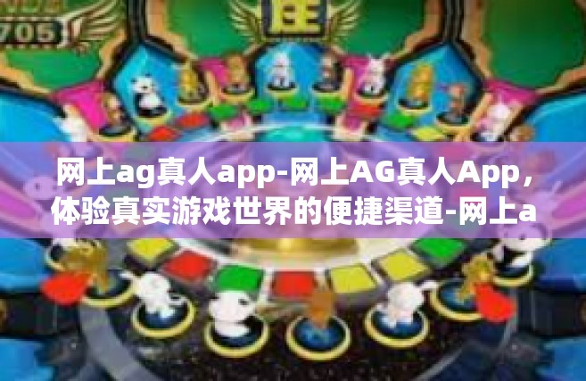 网上ag真人app-网上AG真人App，体验真实游戏世界的便捷渠道-网上ag真人app