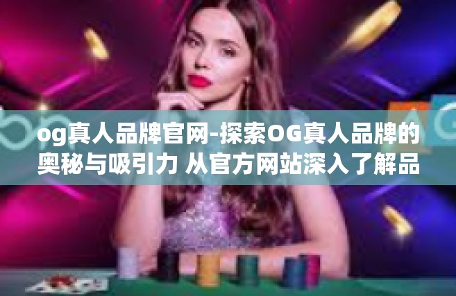 og真人品牌官网-探索OG真人品牌的奥秘与吸引力 从官方网站深入了解品牌的全新篇章-og真人品牌官网