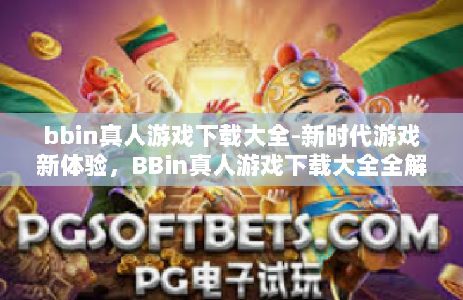 bbin真人游戏下载大全-新时代游戏新体验，BBin真人游戏下载大全全解析-bbin真人游戏下载大全