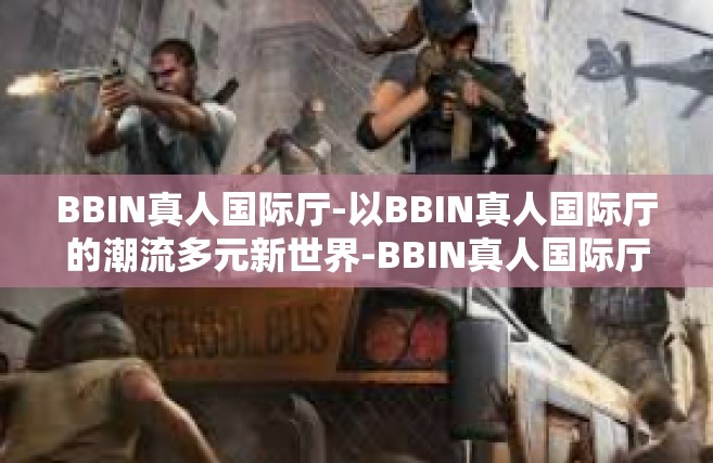 BBIN真人国际厅-以BBIN真人国际厅的潮流多元新世界-BBIN真人国际厅