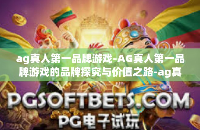 ag真人第一品牌游戏-AG真人第一品牌游戏的品牌探究与价值之路-ag真人第一品牌游戏