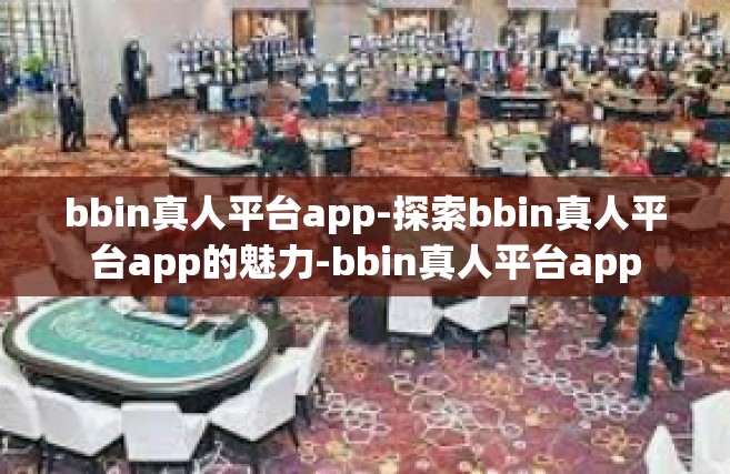 bbin真人平台app-探索bbin真人平台app的魅力-bbin真人平台app