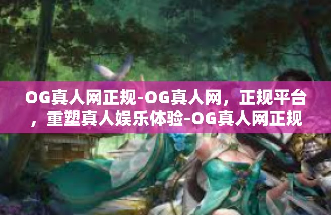 OG真人网正规-OG真人网，正规平台，重塑真人娱乐体验-OG真人网正规