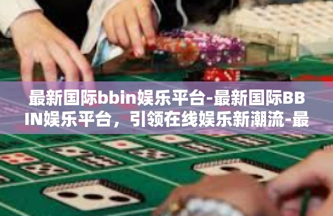 最新国际bbin娱乐平台-最新国际BBIN娱乐平台，引领在线娱乐新潮流-最新国际bbin娱乐平台