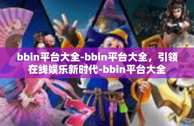 bbin平台大全-bbin平台大全，引领在线娱乐新时代-bbin平台大全