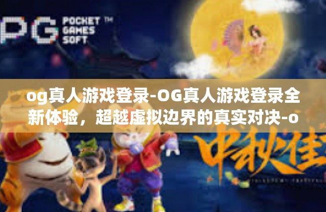 og真人游戏登录-OG真人游戏登录全新体验，超越虚拟边界的真实对决-og真人游戏登录