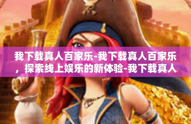 我下载真人百家乐-我下载真人百家乐，探索线上娱乐的新体验-我下载真人百家乐