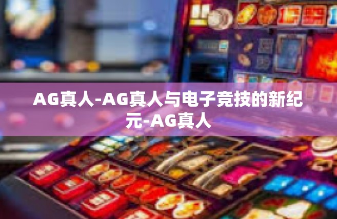 AG真人-AG真人与电子竞技的新纪元-AG真人