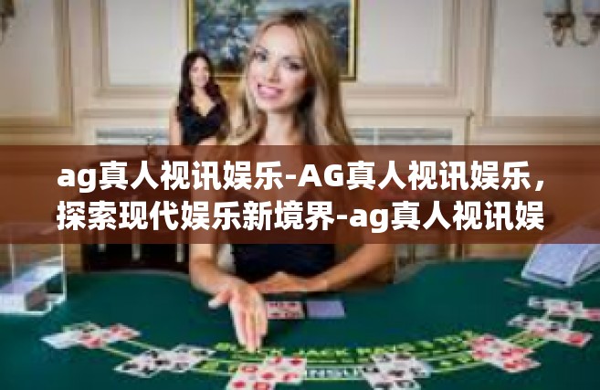 ag真人视讯娱乐-AG真人视讯娱乐，探索现代娱乐新境界-ag真人视讯娱乐