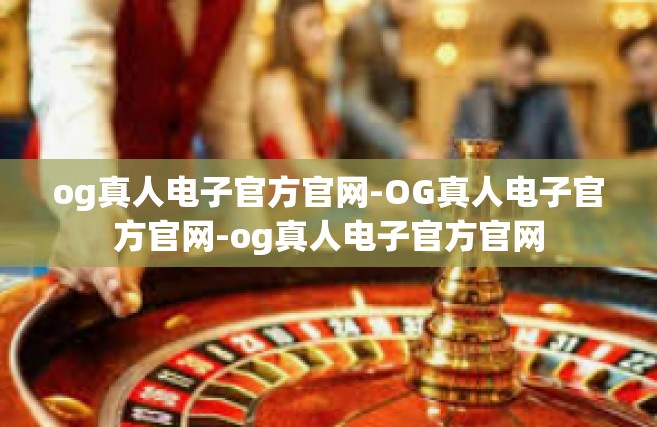 og真人电子官方官网-OG真人电子官方官网-og真人电子官方官网