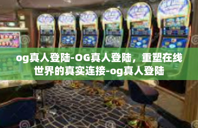 og真人登陆-OG真人登陆，重塑在线世界的真实连接-og真人登陆