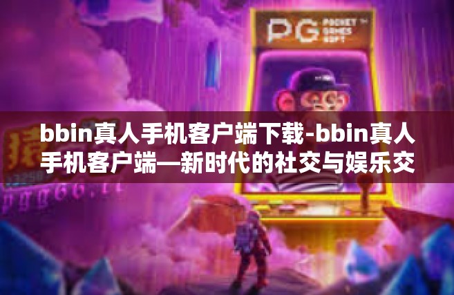 bbin真人手机客户端下载-bbin真人手机客户端—新时代的社交与娱乐交融平台-bbin真人手机客户端下载