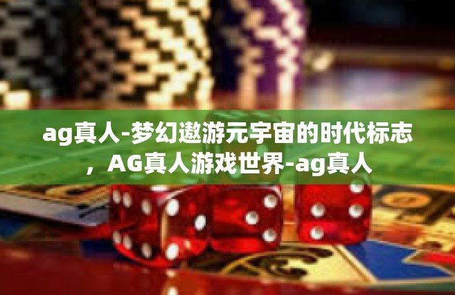 ag真人-梦幻遨游元宇宙的时代标志，AG真人游戏世界-ag真人
