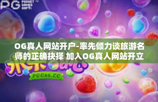 OG真人网站开户-率先倾力谈旅游名师的正确抉择 加入OG真人网站开立专属账号之路！OG真人网站开户