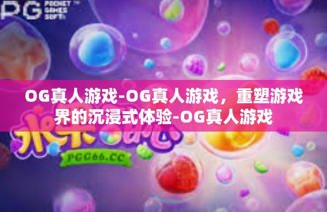 OG真人游戏-OG真人游戏，重塑游戏界的沉浸式体验-OG真人游戏