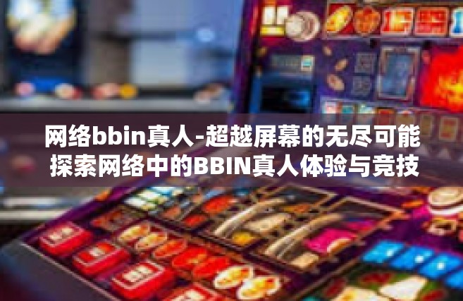 网络bbin真人-超越屏幕的无尽可能 探索网络中的BBIN真人体验与竞技热潮的新视角-网络bbin真人