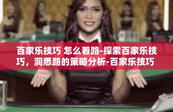 百家乐技巧 怎么看路-探索百家乐技巧，洞悉路的策略分析-百家乐技巧 怎么看路