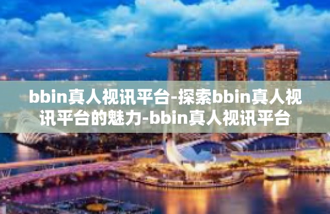 bbin真人视讯平台-探索bbin真人视讯平台的魅力-bbin真人视讯平台