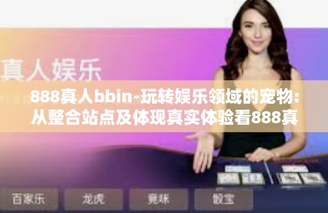 888真人bbin-玩转娱乐领域的宠物:从整合站点及体现真实体验看888真人bbin的魅力-888真人bbin