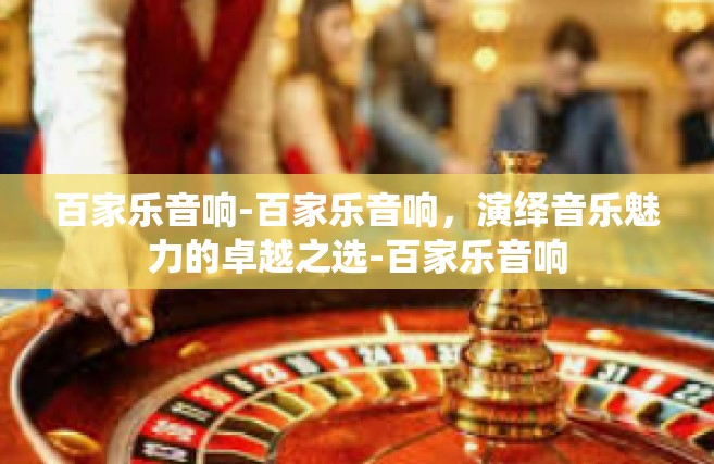 百家乐音响-百家乐音响，演绎音乐魅力的卓越之选-百家乐音响