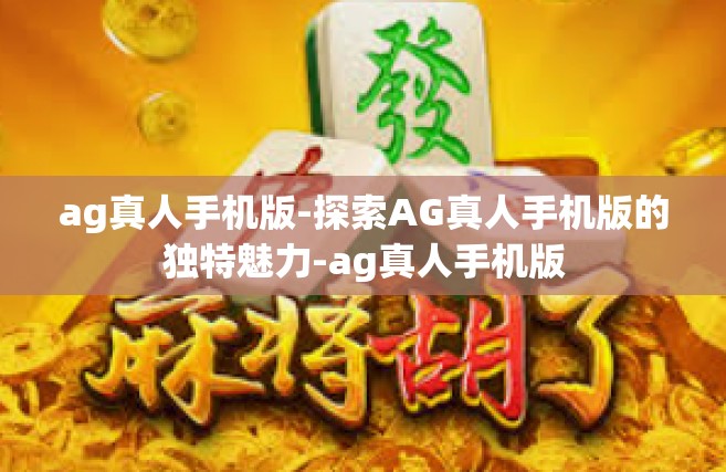 ag真人手机版-探索AG真人手机版的独特魅力-ag真人手机版