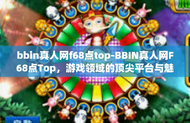 bbin真人网f68点top-BBIN真人网F68点Top，游戏领域的顶尖平台与魅力所在-bbin真人网f68点top