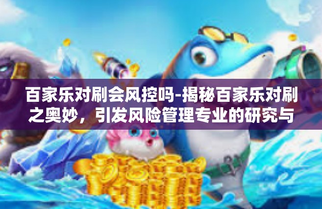百家乐对刷会风控吗-揭秘百家乐对刷之奥妙，引发风险管理专业的研究与展望—如何进行控保与网络收益的妥协和优化思考探索。百家乐对刷会风控吗