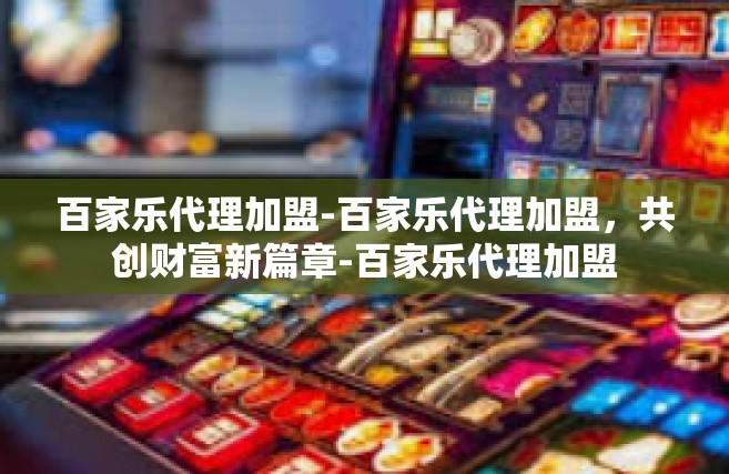 百家乐代理加盟-百家乐代理加盟，共创财富新篇章-百家乐代理加盟