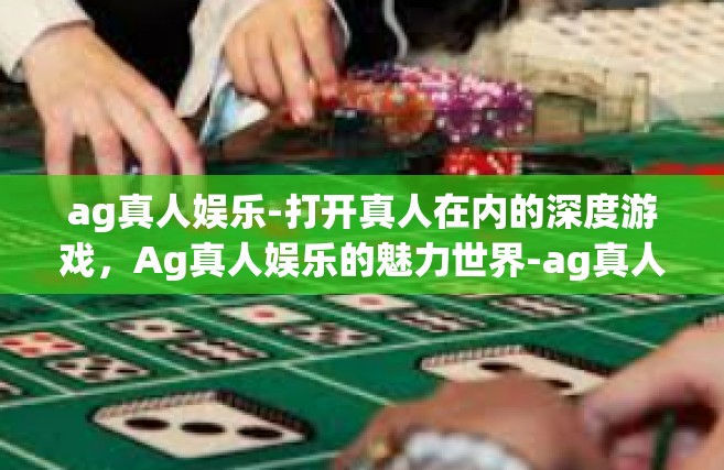 ag真人娱乐-打开真人在内的深度游戏，Ag真人娱乐的魅力世界-ag真人娱乐