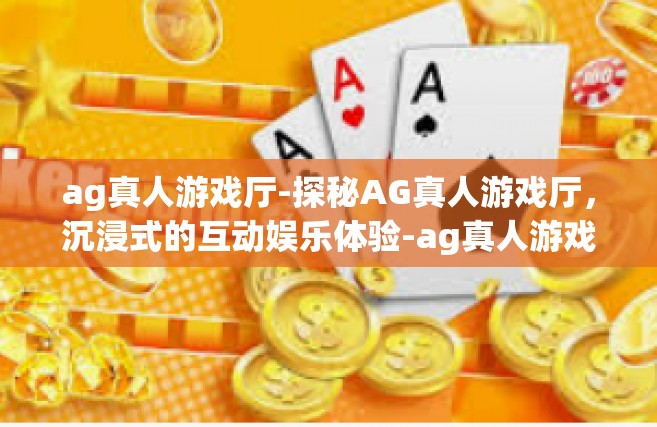 ag真人游戏厅-探秘AG真人游戏厅，沉浸式的互动娱乐体验-ag真人游戏厅
