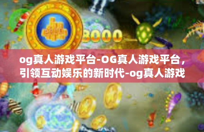og真人游戏平台-OG真人游戏平台，引领互动娱乐的新时代-og真人游戏平台