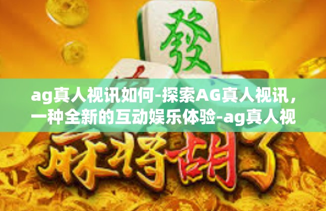 ag真人视讯如何-探索AG真人视讯，一种全新的互动娱乐体验-ag真人视讯如何