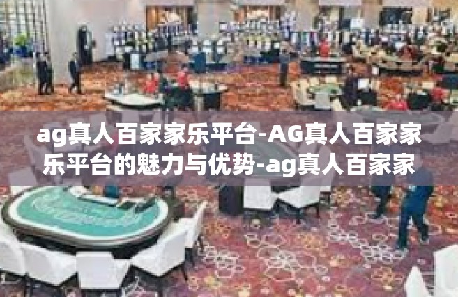 ag真人百家家乐平台-AG真人百家家乐平台的魅力与优势-ag真人百家家乐平台
