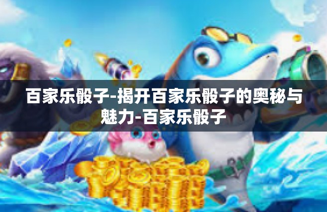 百家乐骰子-揭开百家乐骰子的奥秘与魅力-百家乐骰子
