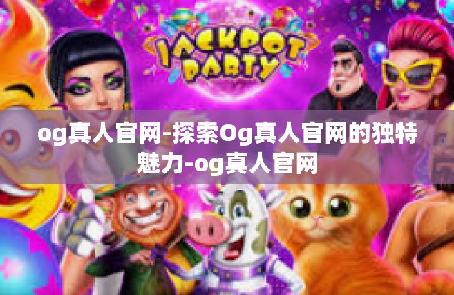 og真人官网-探索Og真人官网的独特魅力-og真人官网