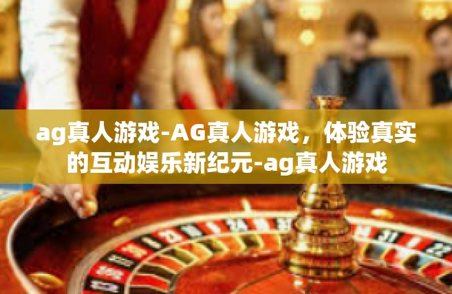 ag真人游戏-AG真人游戏，体验真实的互动娱乐新纪元-ag真人游戏