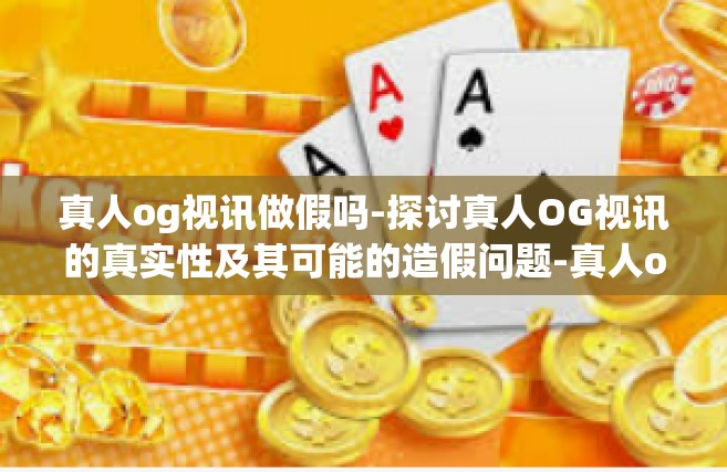 真人og视讯做假吗-探讨真人OG视讯的真实性及其可能的造假问题-真人og视讯做假吗