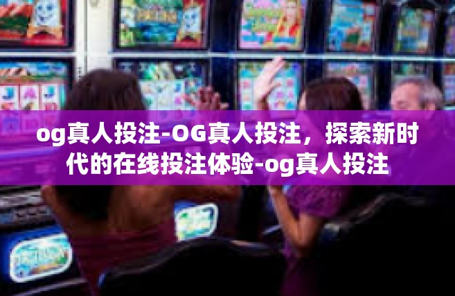 og真人投注-OG真人投注，探索新时代的在线投注体验-og真人投注