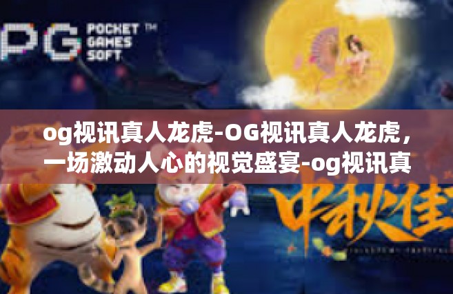 og视讯真人龙虎-OG视讯真人龙虎，一场激动人心的视觉盛宴-og视讯真人龙虎