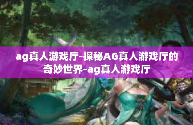 ag真人游戏厅-探秘AG真人游戏厅的奇妙世界-ag真人游戏厅