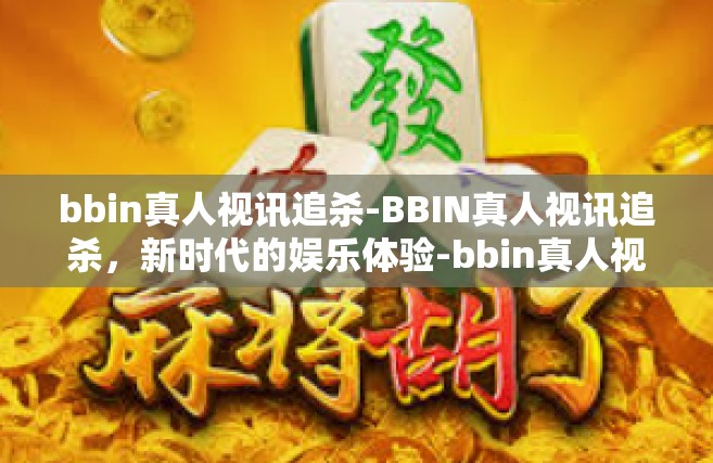 bbin真人视讯追杀-BBIN真人视讯追杀，新时代的娱乐体验-bbin真人视讯追杀