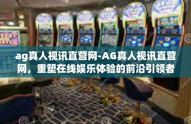 ag真人视讯直营网-AG真人视讯直营网，重塑在线娱乐体验的前沿引领者-ag真人视讯直营网