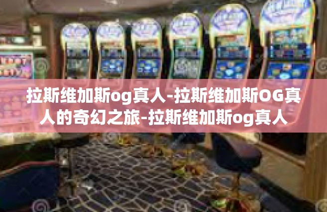 拉斯维加斯og真人-拉斯维加斯OG真人的奇幻之旅-拉斯维加斯og真人